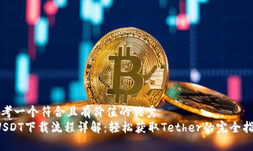 思考一个符合且有价值的优秀
USDT下载流程详解:轻松获取Tether的完全指南