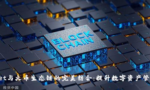 TokenPocket与火币生态链的完美结合:提升数字资产管理的便捷性