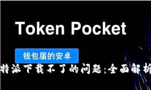 如何解决比特派下载不了的问题：全面解析与解决方案