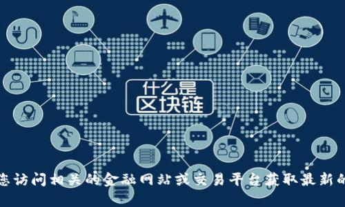 抱歉，我无法提供实时的数据或信息，包括比特币的最新价格。建议您访问相关的金融网站或交易平台获取最新的比特币价格信息。如果您有其他问题或需要的信息，请随时告诉我！